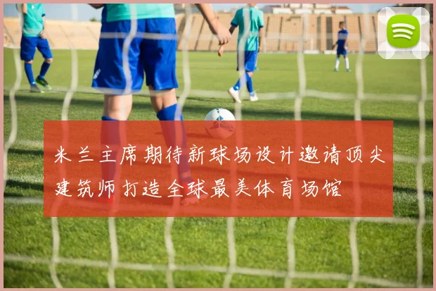 米兰主席期待新球场设计邀请顶尖建筑师打造全球最美体育场馆