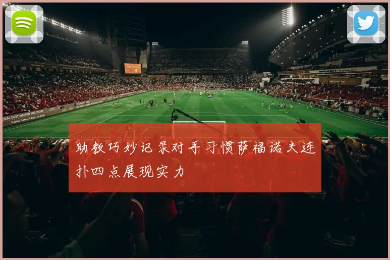 助教巧妙记录对手习惯萨福诺夫连扑四点展现实力