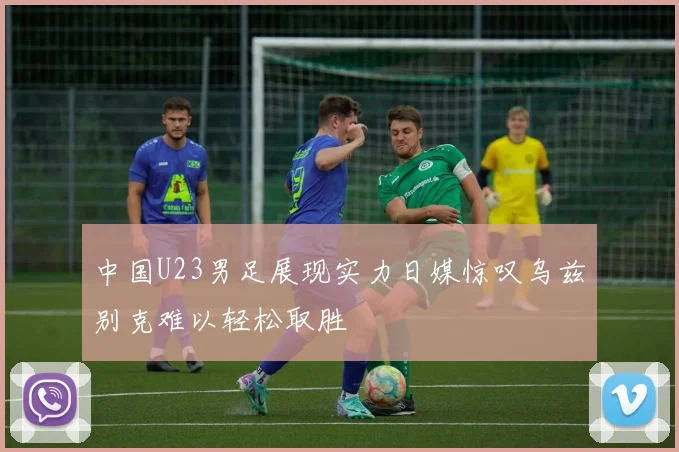 中国U23男足展现实力日媒惊叹乌兹别克难以轻松取胜