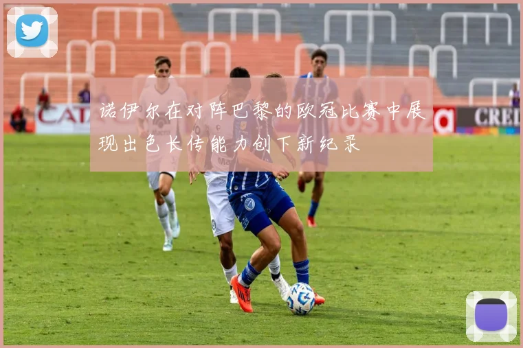 诺伊尔在对阵巴黎的欧冠比赛中展现出色长传能力创下新纪录