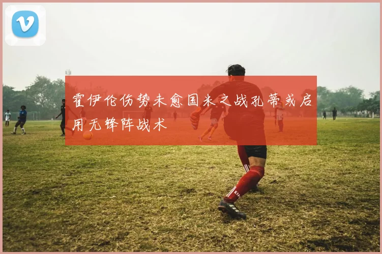 霍伊伦伤势未愈国米之战孔蒂或启用无锋阵战术