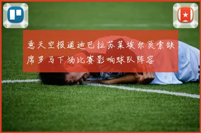 意天空报道迪巴拉苏莱埃尔莫索缺席罗马下场比赛影响球队阵容