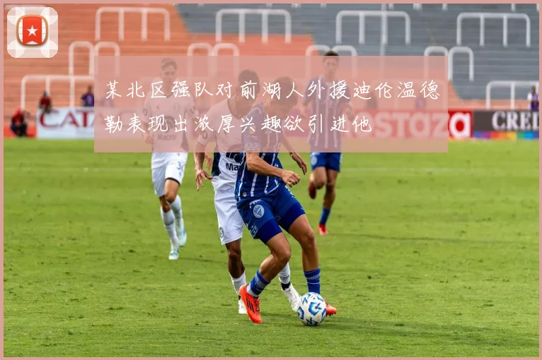某北区强队对前湖人外援迪伦温德勒表现出浓厚兴趣欲引进他
