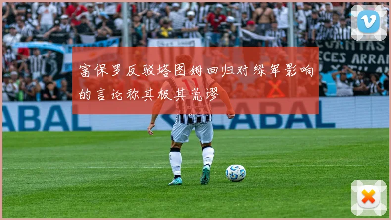 富保罗反驳塔图姆回归对绿军影响的言论称其极其荒谬