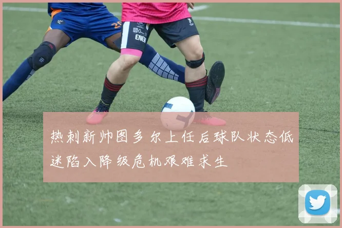 热刺新帅图多尔上任后球队状态低迷陷入降级危机艰难求生