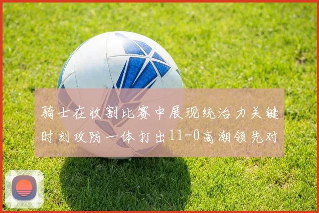 骑士在收割比赛中展现统治力关键时刻攻防一体打出11-0高潮领先对手6分