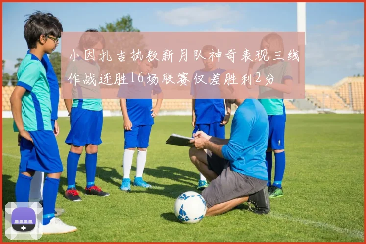 小因扎吉执教新月队神奇表现三线作战连胜16场联赛仅差胜利2分