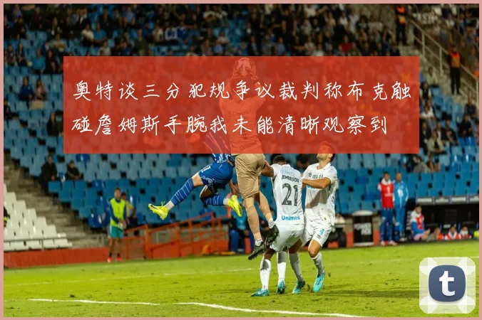 奥特谈三分犯规争议裁判称布克触碰詹姆斯手腕我未能清晰观察到
