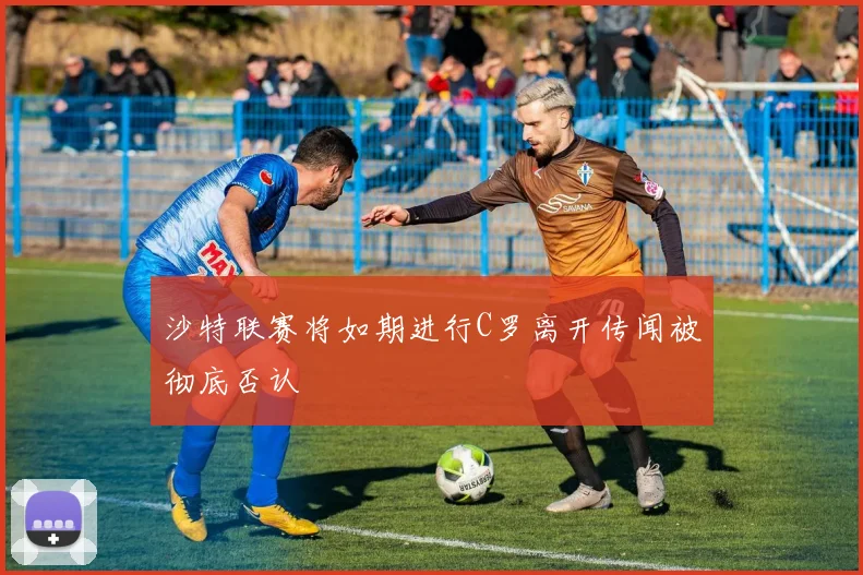 沙特联赛将如期进行C罗离开传闻被彻底否认