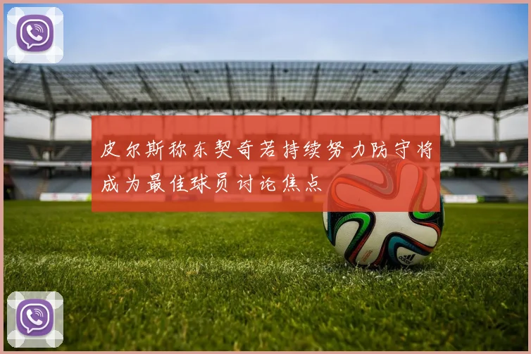 皮尔斯称东契奇若持续努力防守将成为最佳球员讨论焦点