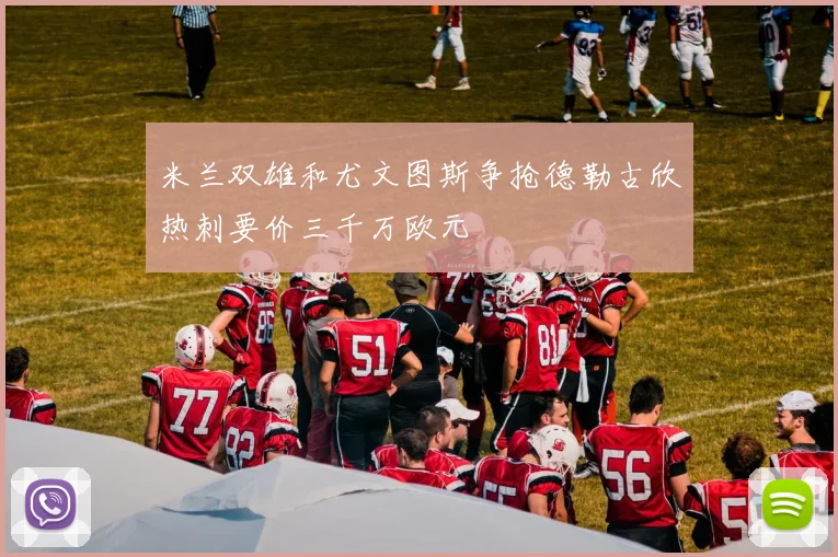 米兰双雄和尤文图斯争抢德勒古欣热刺要价三千万欧元