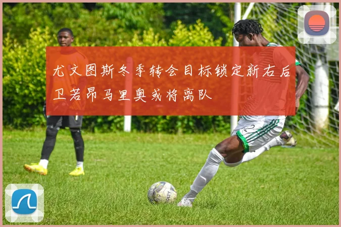 尤文图斯冬季转会目标锁定新右后卫若昂马里奥或将离队
