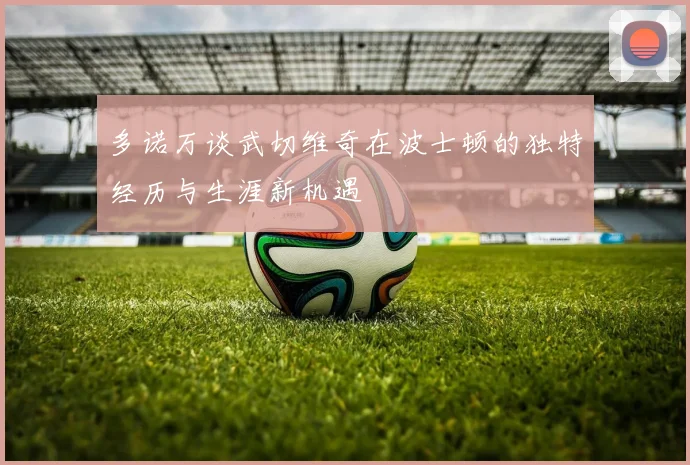 多诺万谈武切维奇在波士顿的独特经历与生涯新机遇