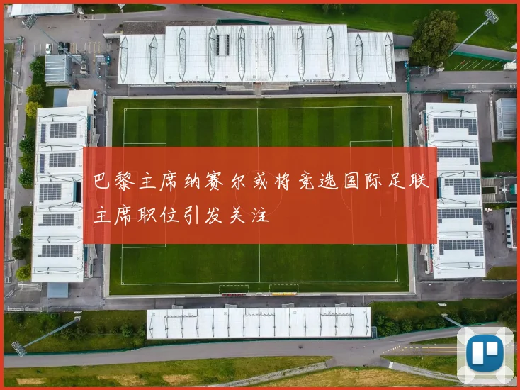 巴黎主席纳赛尔或将竞选国际足联主席职位引发关注