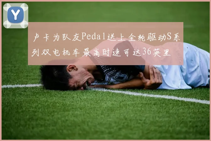 卢卡为队友Pedal送上全轮驱动S系列双电机车最高时速可达36英里