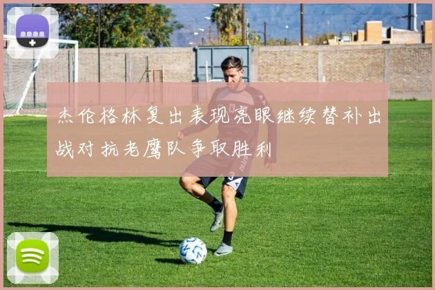 杰伦格林复出表现亮眼继续替补出战对抗老鹰队争取胜利