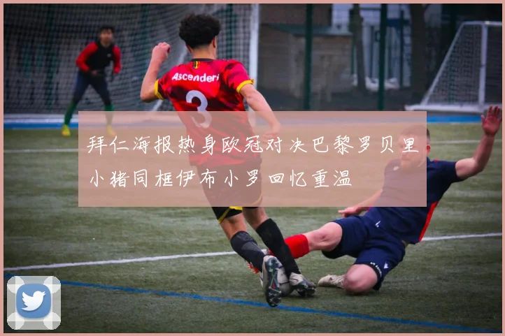 拜仁海报热身欧冠对决巴黎罗贝里小猪同框伊布小罗回忆重温