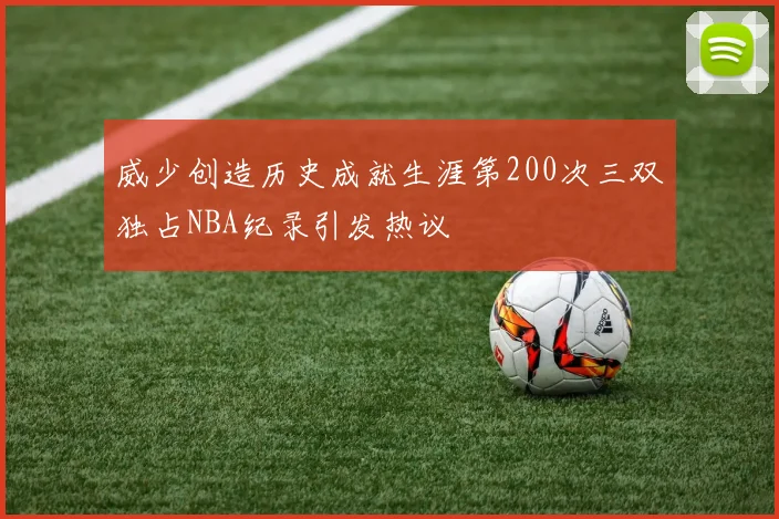 威少创造历史成就生涯第200次三双独占NBA纪录引发热议