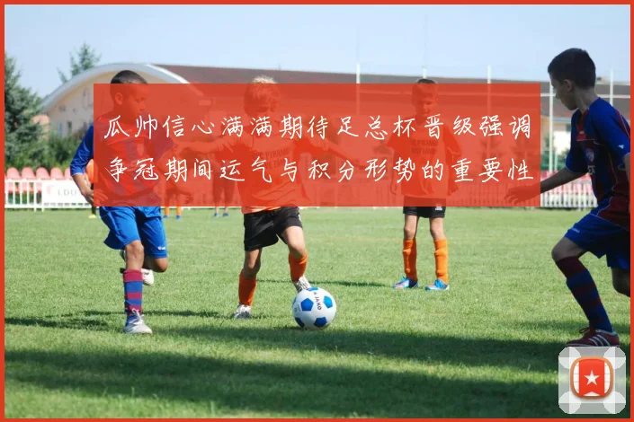 瓜帅信心满满期待足总杯晋级强调争冠期间运气与积分形势的重要性