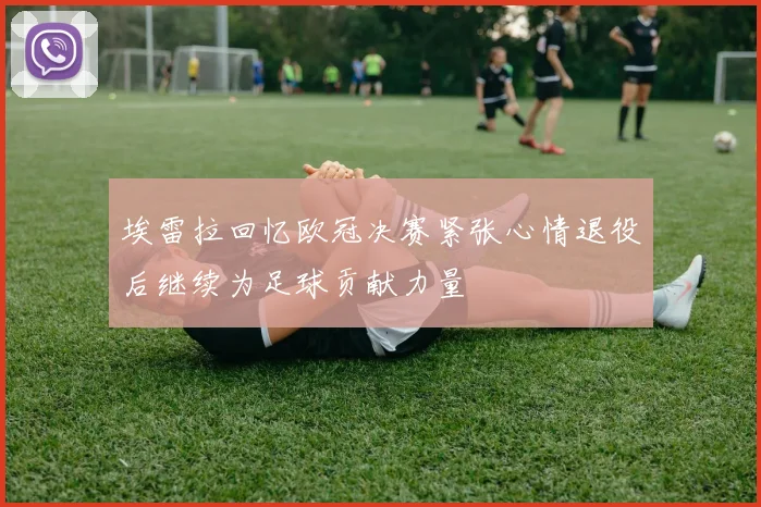 埃雷拉回忆欧冠决赛紧张心情退役后继续为足球贡献力量