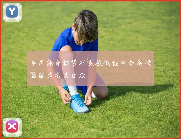 克尼佩尔称赞布克被低估中距离投篮能力尤为出众