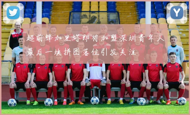 超前锋加里塔即将加盟深圳青年人最后一块拼图落位引发关注