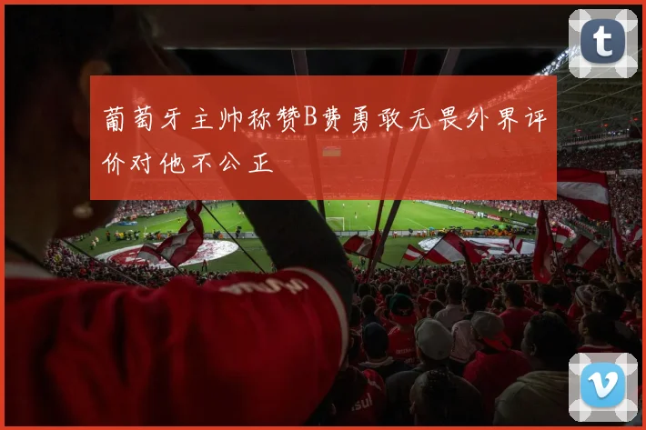 葡萄牙主帅称赞B费勇敢无畏外界评价对他不公正