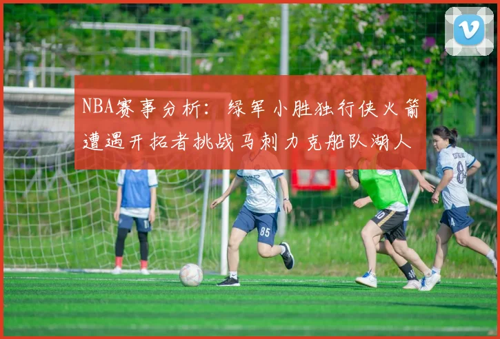 NBA赛事分析：绿军小胜独行侠火箭遭遇开拓者挑战马刺力克船队湖人击败步行者