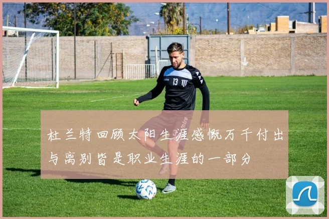 杜兰特回顾太阳生涯感慨万千付出与离别皆是职业生涯的一部分