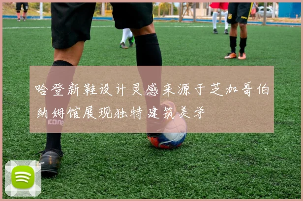 哈登新鞋设计灵感来源于芝加哥伯纳姆馆展现独特建筑美学