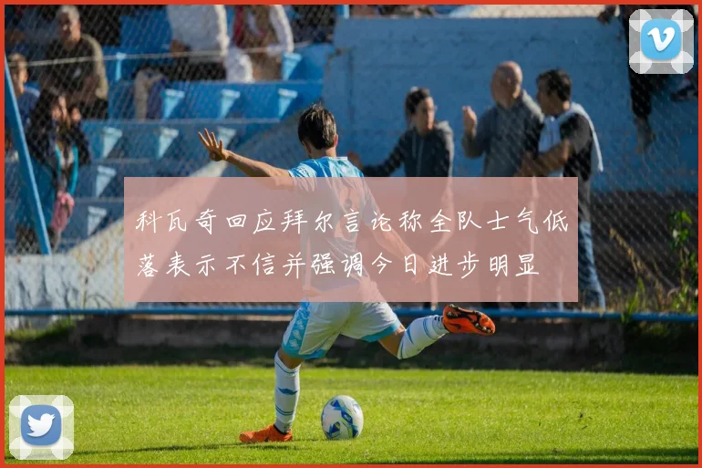 科瓦奇回应拜尔言论称全队士气低落表示不信并强调今日进步明显