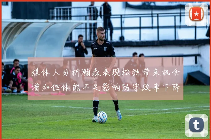 媒体人分析瀚森表现松弛带来机会增加但体能不足影响防守效率下降