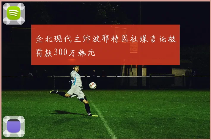 全北现代主帅波耶特因社媒言论被罚款300万韩元