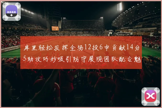 库里轻松发挥全场12投6中贡献14分5助攻巧妙吸引防守展现团队配合魅力