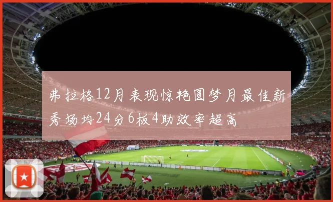弗拉格12月表现惊艳圆梦月最佳新秀场均24分6板4助效率超高