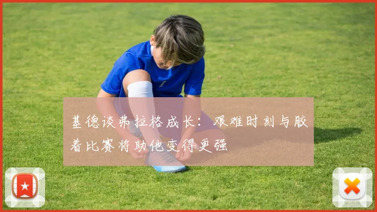 基德谈弗拉格成长：艰难时刻与胶着比赛将助他变得更强
