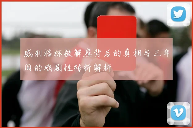 威利格林被解雇背后的真相与三年间的戏剧性转折解析