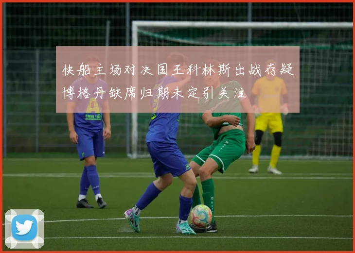 快船主场对决国王科林斯出战存疑博格丹缺席归期未定引关注