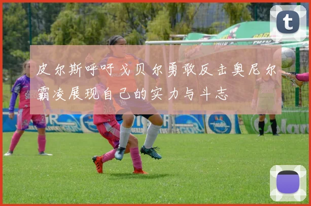 皮尔斯呼吁戈贝尔勇敢反击奥尼尔霸凌展现自己的实力与斗志