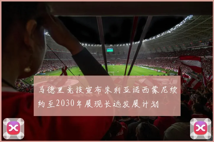 马德里竞技宣布朱利亚诺西蒙尼续约至2030年展现长远发展计划