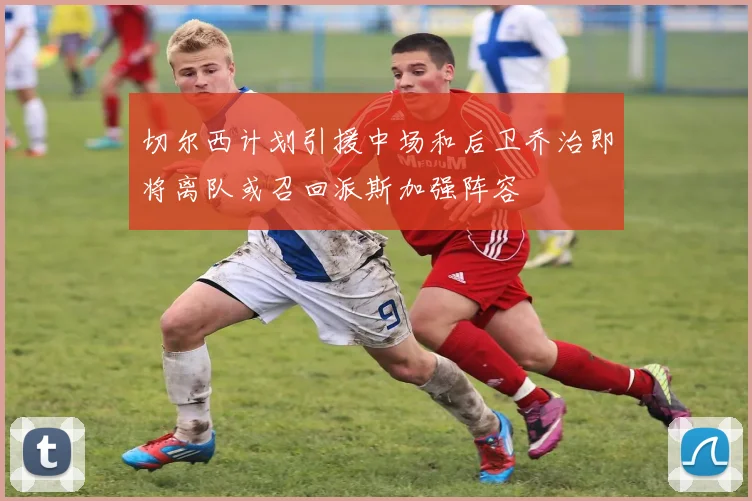 切尔西计划引援中场和后卫乔治即将离队或召回派斯加强阵容