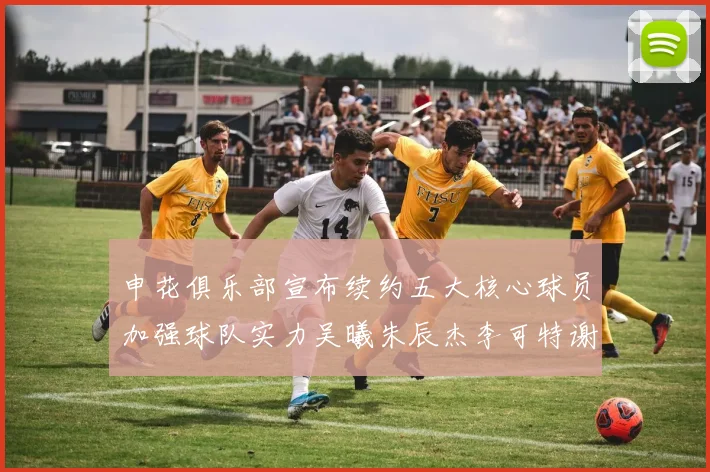 申花俱乐部宣布续约五大核心球员加强球队实力吴曦朱辰杰李可特谢拉马纳法齐续约