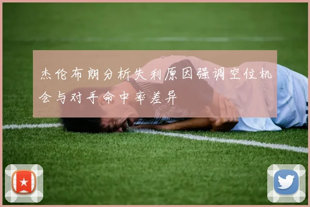 杰伦布朗分析失利原因强调空位机会与对手命中率差异