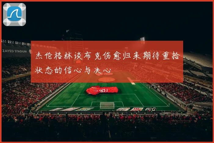杰伦格林谈布克伤愈归来期待重拾状态的信心与决心