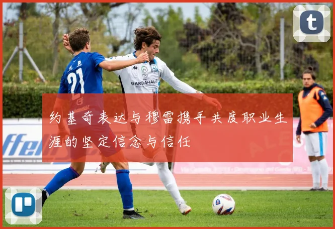 约基奇表达与穆雷携手共度职业生涯的坚定信念与信任