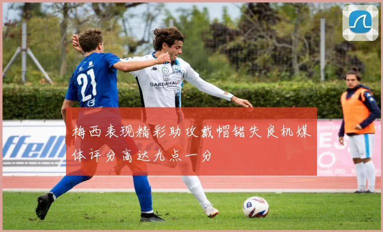 梅西表现精彩助攻戴帽错失良机媒体评分高达九点一分