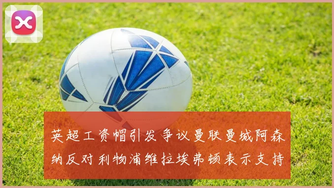英超工资帽引发争议曼联曼城阿森纳反对利物浦维拉埃弗顿表示支持