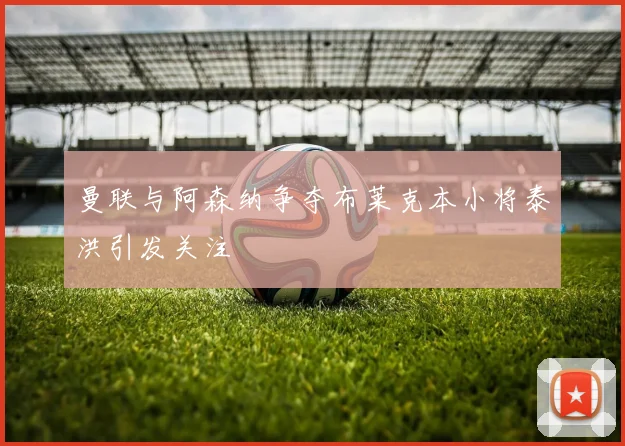 曼联与阿森纳争夺布莱克本小将泰洪引发关注
