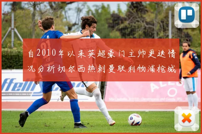 自2010年以来英超豪门主帅更迭情况分析切尔西热刺曼联利物浦枪城的变化趋势
